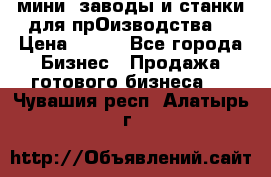 мини- заводы и станки для прОизводства  › Цена ­ 100 - Все города Бизнес » Продажа готового бизнеса   . Чувашия респ.,Алатырь г.